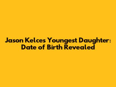 Jason Kelce's Youngest Daughter: Date of Birth Revealed