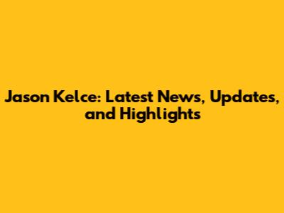 Jason Kelce: Latest News, Updates, and Highlights