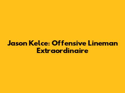 Jason Kelce: Offensive Lineman Extraordinaire