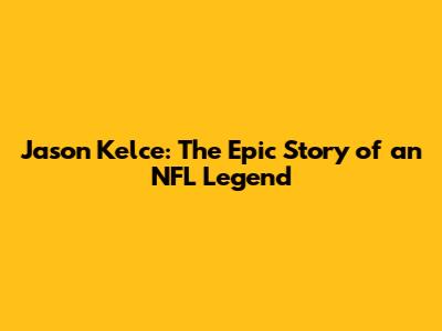 Jason Kelce: The Epic Story of an NFL Legend