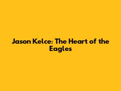 Jason Kelce: The Heart of the Eagles