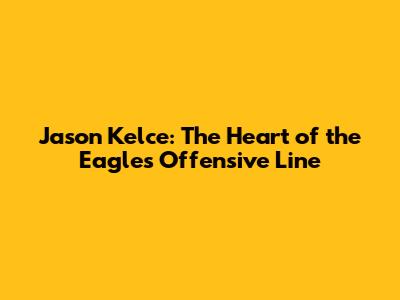 Jason Kelce: The Heart of the Eagles' Offensive Line