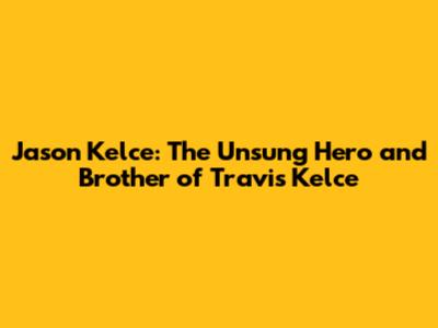 Jason Kelce: The Unsung Hero and Brother of Travis Kelce