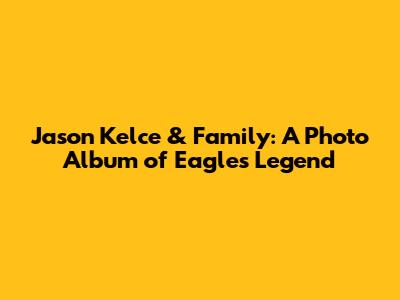 Jason Kelce & Family: A Photo Album of Eagles Legend