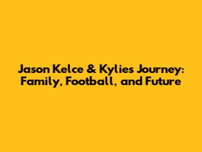 Jason Kelce & Kylie's Journey: Family, Football, and Future