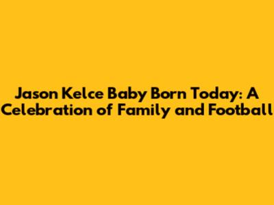 Jason Kelce Baby Born Today: A Celebration of Family and Football