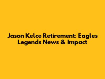 Jason Kelce Retirement: Eagles Legend's News & Impact