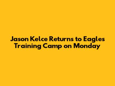 Jason Kelce Returns to Eagles Training Camp on Monday