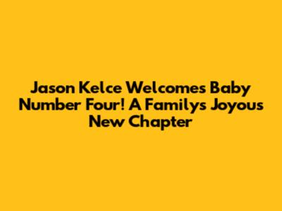 Jason Kelce Welcomes Baby Number Four! A Family's Joyous New Chapter