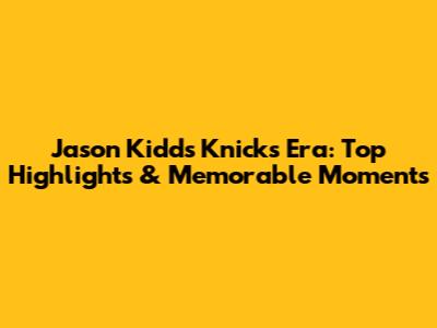 Jason Kidd's Knicks Era: Top Highlights & Memorable Moments