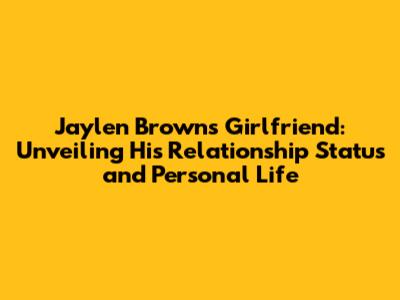 Jaylen Brown's Girlfriend: Unveiling His Relationship Status and Personal Life