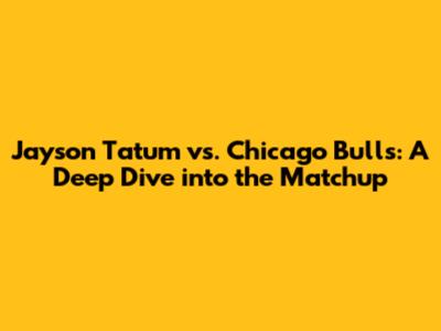 Jayson Tatum vs. Chicago Bulls: A Deep Dive into the Matchup