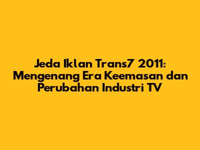 Jeda Iklan Trans7 2011: Mengenang Era Keemasan dan Perubahan Industri TV