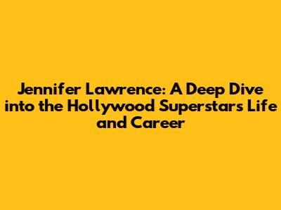 Jennifer Lawrence: A Deep Dive into the Hollywood Superstar's Life and Career