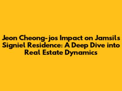 Jeon Cheong-jo's Impact on Jamsil's Signiel Residence: A Deep Dive into Real Estate Dynamics