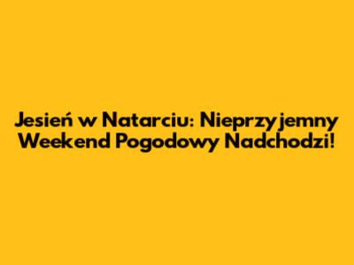 Jesień w Natarciu: Nieprzyjemny Weekend Pogodowy Nadchodzi!