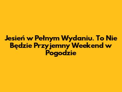Jesień w Pełnym Wydaniu. To Nie Będzie Przyjemny Weekend w Pogodzie
