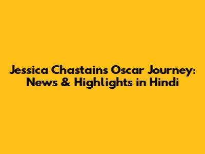 Jessica Chastain's Oscar Journey: News & Highlights in Hindi