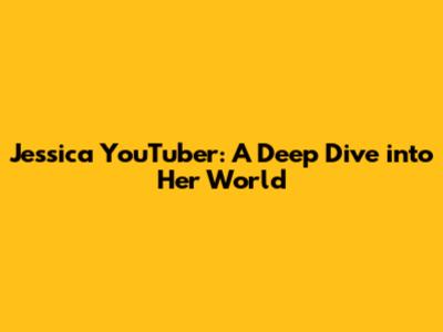 Jessica YouTuber: A Deep Dive into Her World