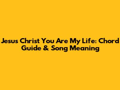Jesus Christ You Are My Life: Chord Guide & Song Meaning