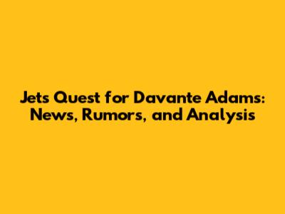 Jets' Quest for Davante Adams: News, Rumors, and Analysis