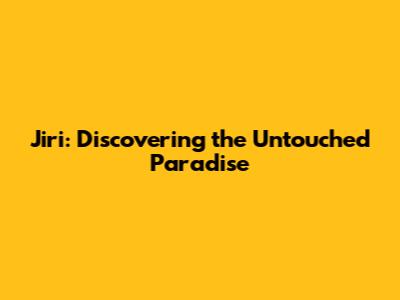 Jiri: Discovering the Untouched Paradise