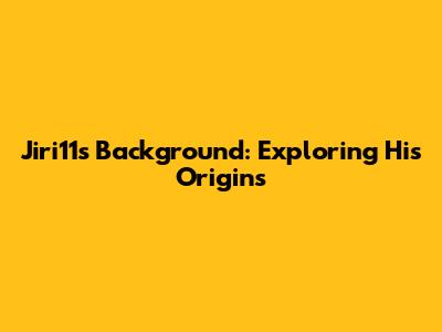 Jiri11's Background: Exploring His Origins
