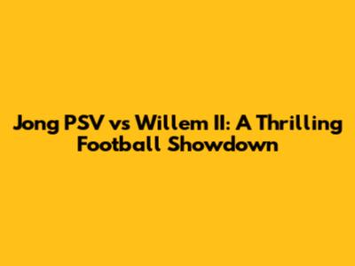 Jong PSV vs Willem II: A Thrilling Football Showdown