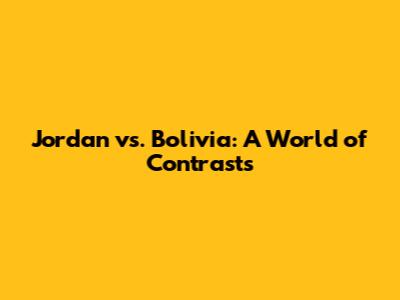 Jordan vs. Bolivia: A World of Contrasts