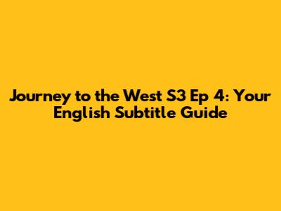 Journey to the West S3 Ep 4: Your English Subtitle Guide
