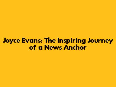 Joyce Evans: The Inspiring Journey of a News Anchor