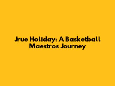 Jrue Holiday: A Basketball Maestro's Journey