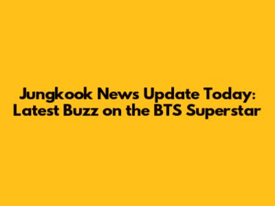 Jungkook News Update Today: Latest Buzz on the BTS Superstar