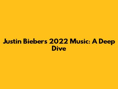 Justin Bieber's 2022 Music: A Deep Dive