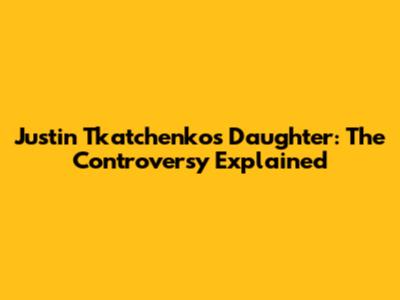 Justin Tkatchenko's Daughter: The Controversy Explained