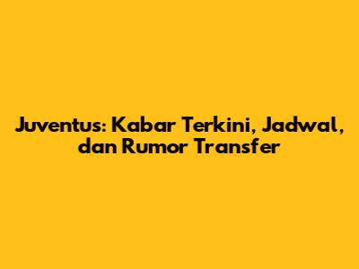 Juventus: Kabar Terkini, Jadwal, dan Rumor Transfer