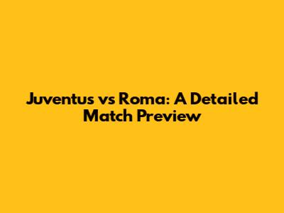 Juventus vs Roma: A Detailed Match Preview