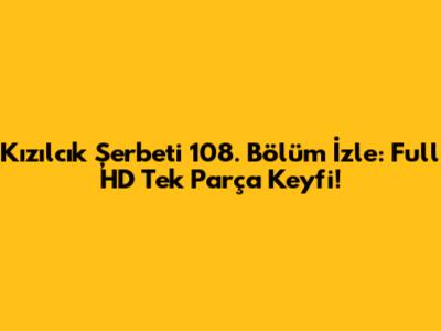Kızılcık Şerbeti 108. Bölüm İzle: Full HD Tek Parça Keyfi!