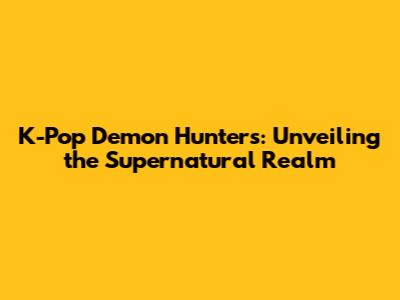 K-Pop Demon Hunters: Unveiling the Supernatural Realm