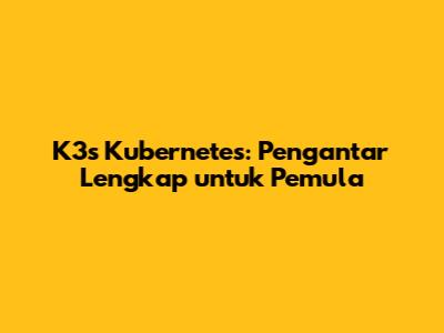 K3s Kubernetes: Pengantar Lengkap untuk Pemula