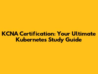 KCNA Certification: Your Ultimate Kubernetes Study Guide