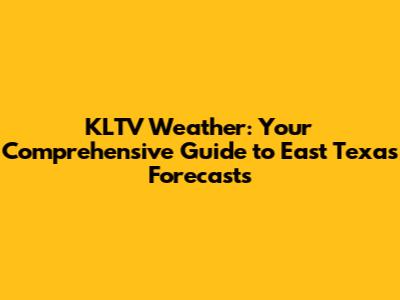 KLTV Weather: Your Comprehensive Guide to East Texas Forecasts