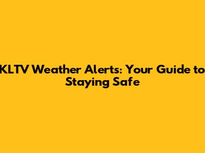 KLTV Weather Alerts: Your Guide to Staying Safe