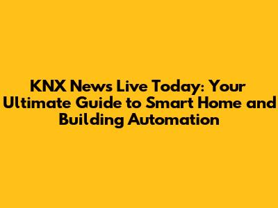 KNX News Live Today: Your Ultimate Guide to Smart Home and Building Automation