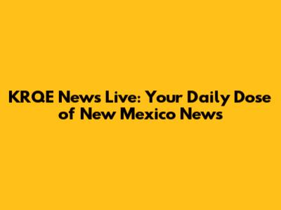 KRQE News Live: Your Daily Dose of New Mexico News