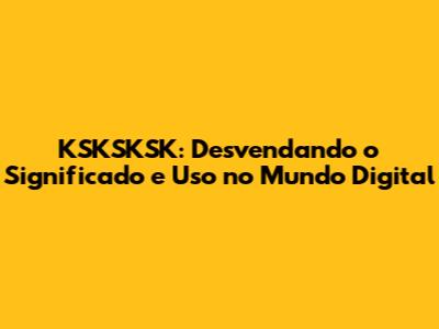 KSKSKSK: Desvendando o Significado e Uso no Mundo Digital
