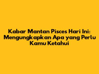 Kabar Mantan Pisces Hari Ini: Mengungkapkan Apa yang Perlu Kamu Ketahui