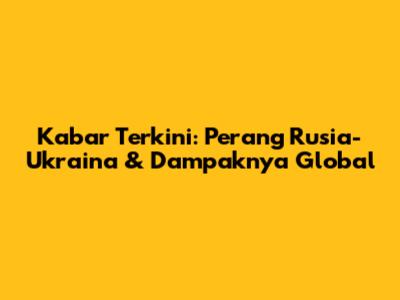 Kabar Terkini: Perang Rusia-Ukraina & Dampaknya Global