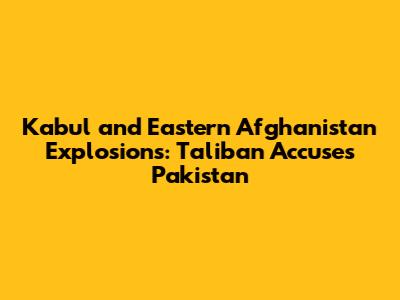 Kabul and Eastern Afghanistan Explosions: Taliban Accuses Pakistan