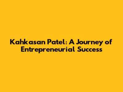 Kahkasan Patel: A Journey of Entrepreneurial Success